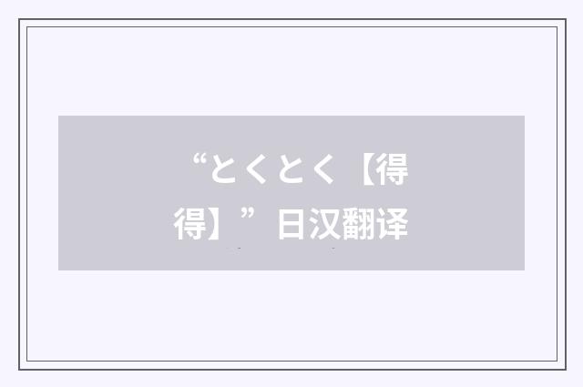 “とくとく【得得】”日汉翻译