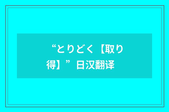 “とりどく【取り得】”日汉翻译