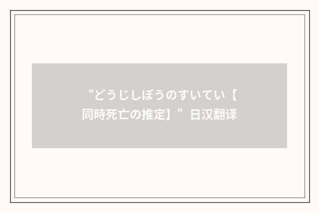 “どうじしぼうのすいてい【同時死亡の推定】”日汉翻译