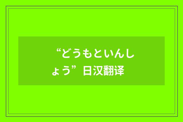 “どうもといんしょう”日汉翻译