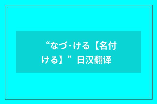 “なづ·ける【名付ける】”日汉翻译