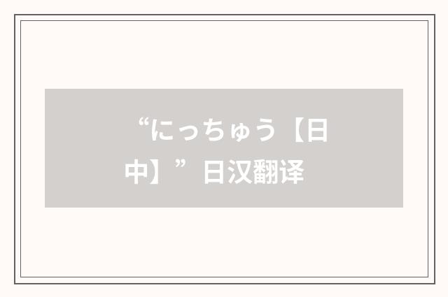 “にっちゅう【日中】”日汉翻译