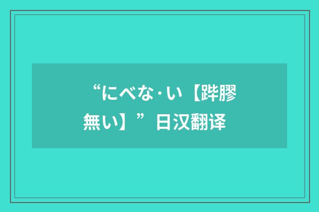 “にべな·い【跸膠無い】”日汉翻译
