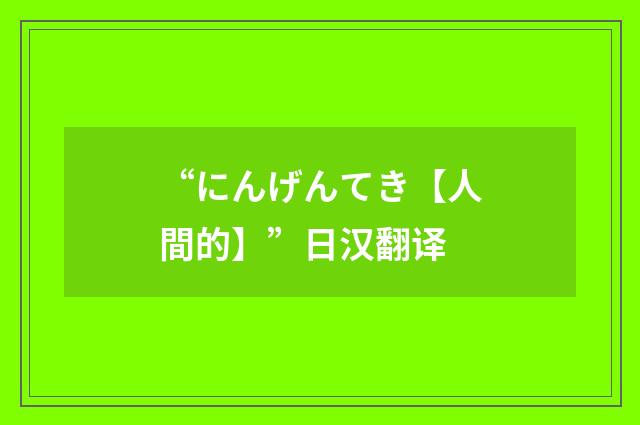 “にんげんてき【人間的】”日汉翻译