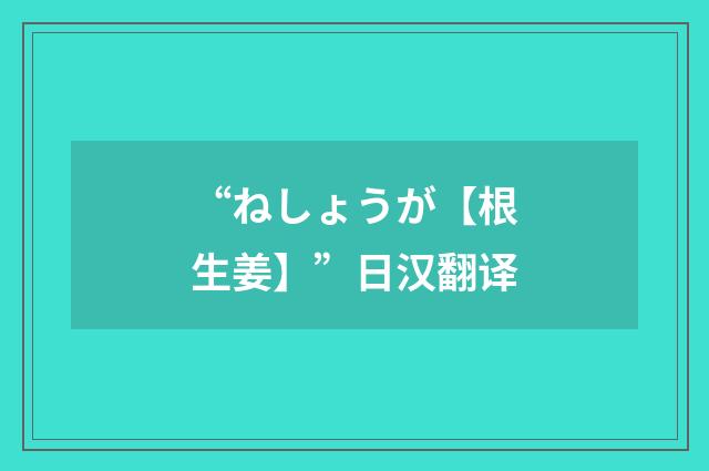 “ねしょうが【根生姜】”日汉翻译