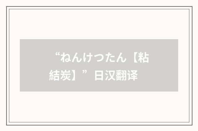 “ねんけつたん【粘結炭】”日汉翻译