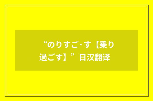“のりすご·す【乗り過ごす】”日汉翻译