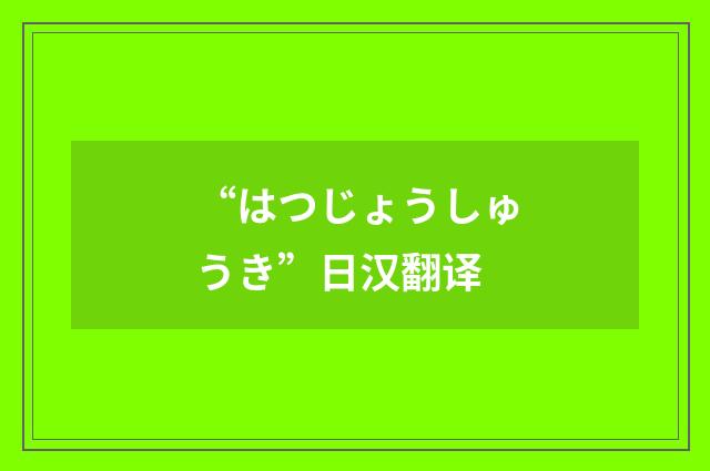 “はつじょうしゅうき”日汉翻译