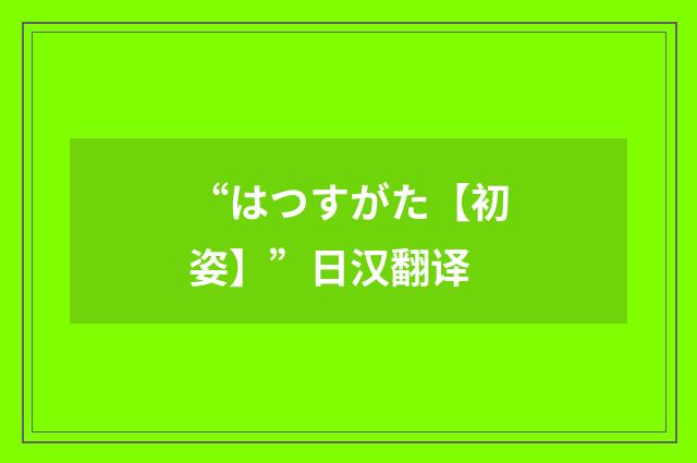 “はつすがた【初姿】”日汉翻译