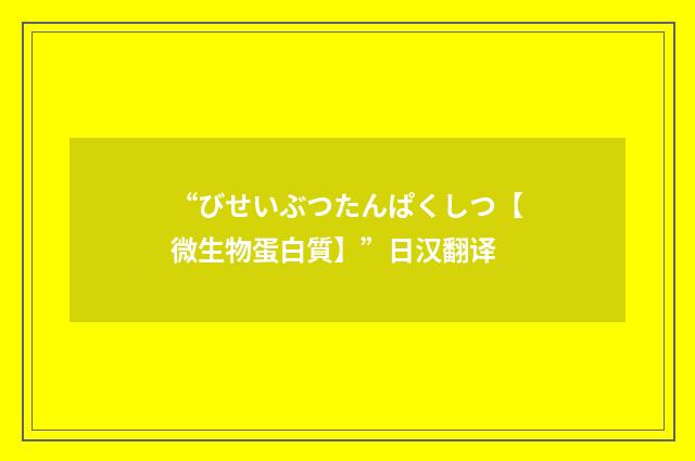 “びせいぶつたんぱくしつ【微生物蛋白質】”日汉翻译