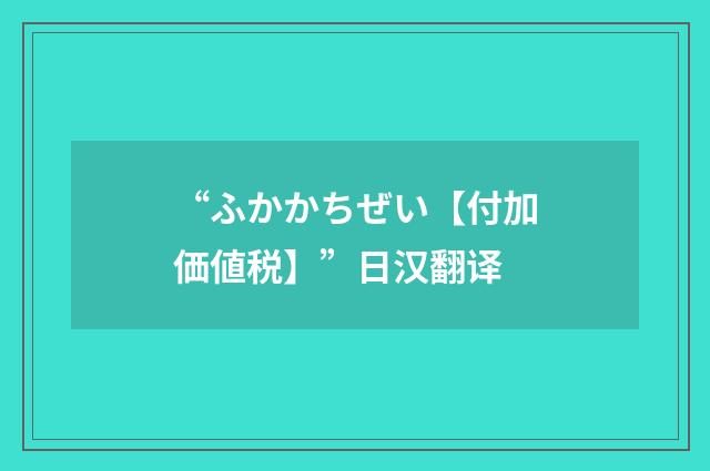 “ふかかちぜい【付加価値税】”日汉翻译