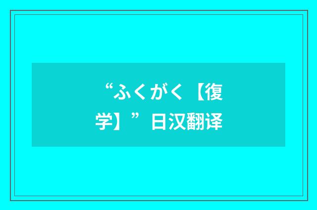 “ふくがく【復学】”日汉翻译