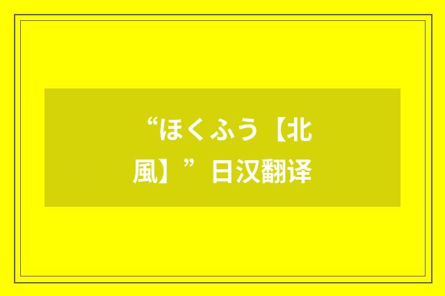 “ほくふう【北風】”日汉翻译