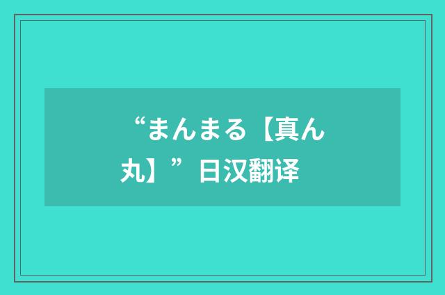 “まんまる【真ん丸】”日汉翻译