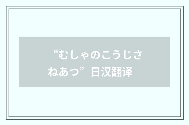 “むしゃのこうじさねあつ”日汉翻译