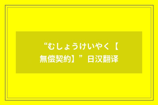 “むしょうけいやく【無偿契約】”日汉翻译