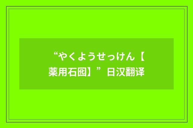 “やくようせっけん【薬用石囮】”日汉翻译