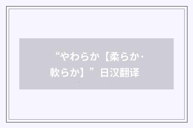 “やわらか【柔らか·軟らか】”日汉翻译
