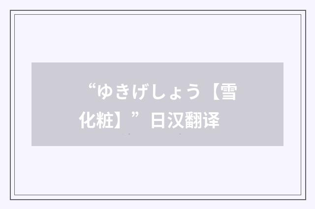 “ゆきげしょう【雪化粧】”日汉翻译