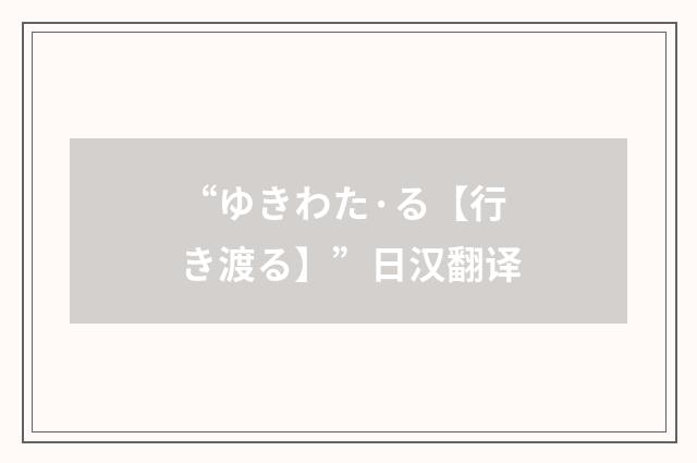 “ゆきわた·る【行き渡る】”日汉翻译