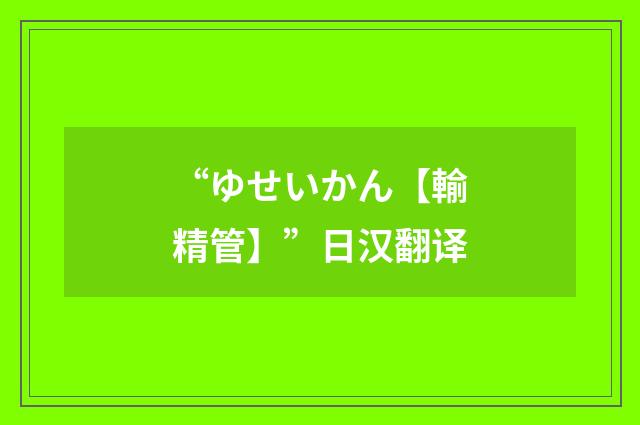 “ゆせいかん【輸精管】”日汉翻译