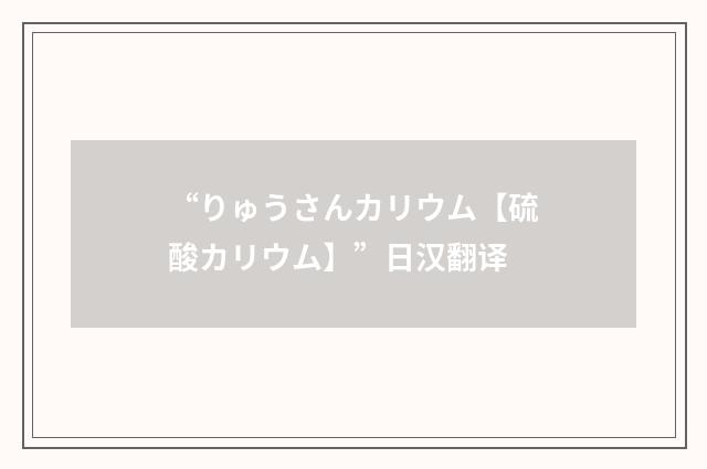 “りゅうさんカリウム【硫酸カリウム】”日汉翻译