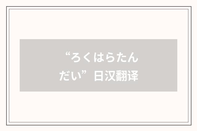 “ろくはらたんだい”日汉翻译