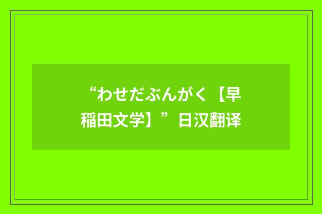 “わせだぶんがく【早稲田文学】”日汉翻译