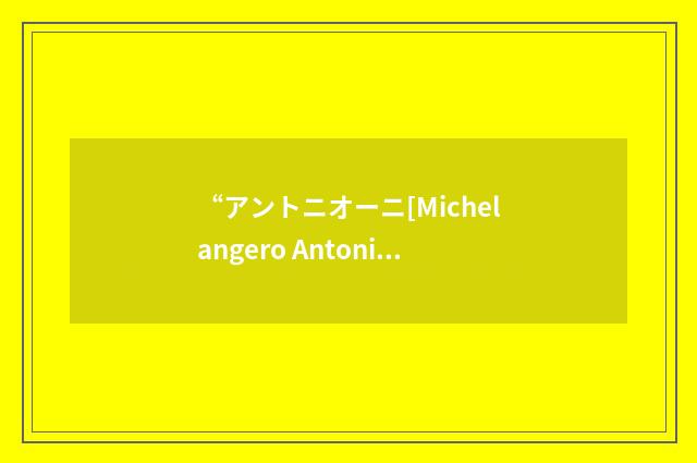 “アントニオーニ[Michelangero Antonioni]”日汉翻译