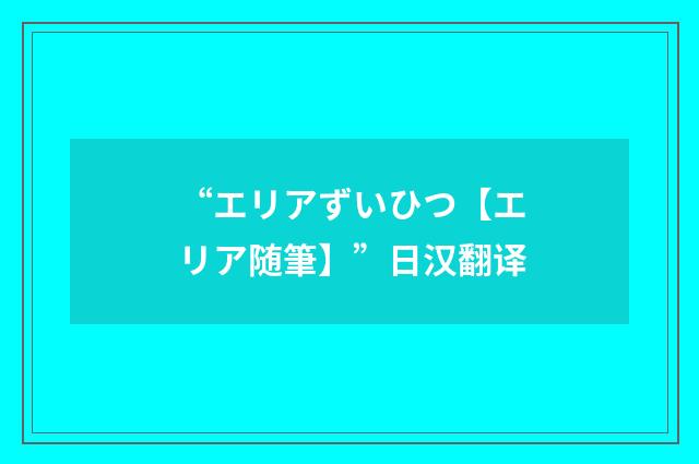“エリアずいひつ【エリア随筆】”日汉翻译