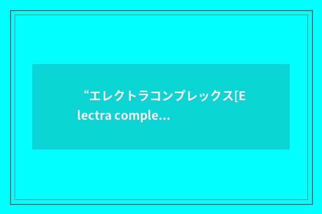 “エレクトラコンプレックス[Electra complex]”日汉翻译