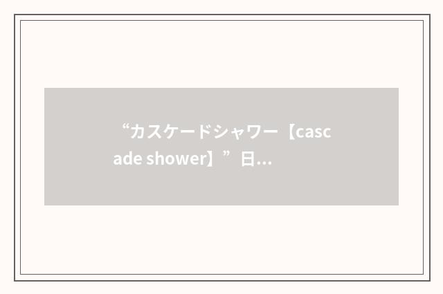 “カスケードシャワー【cascade shower】”日汉翻译
