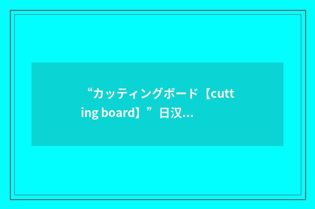 “カッティングボード【cutting board】”日汉翻译