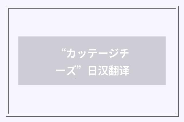 “カッテージチーズ”日汉翻译