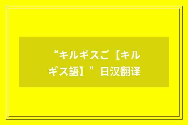 “キルギスご【キルギス語】”日汉翻译