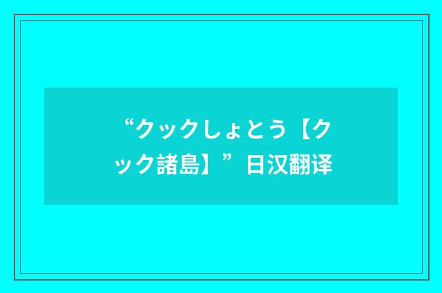 “クックしょとう【クック諸島】”日汉翻译