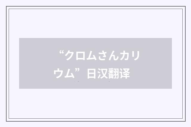 “クロムさんカリウム”日汉翻译