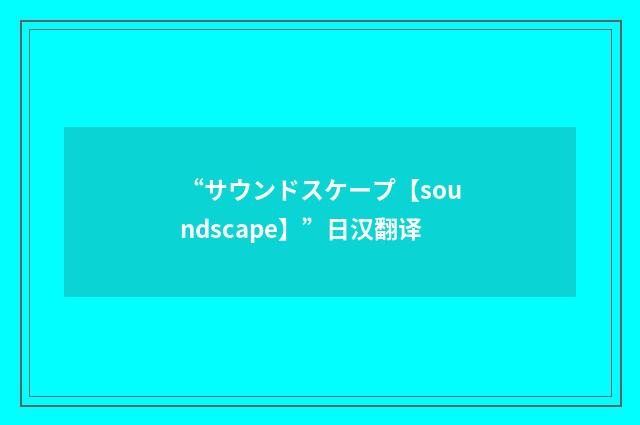 “サウンドスケープ【soundscape】”日汉翻译