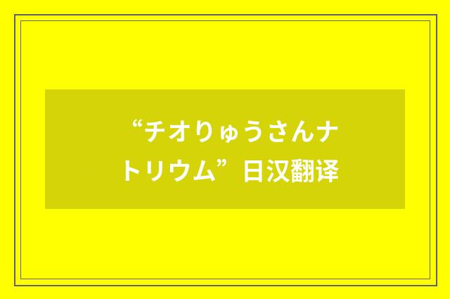 “チオりゅうさんナトリウム”日汉翻译