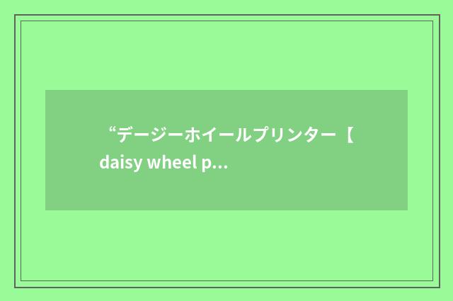 “デージーホイールプリンター【daisy wheel printer】”日汉翻译