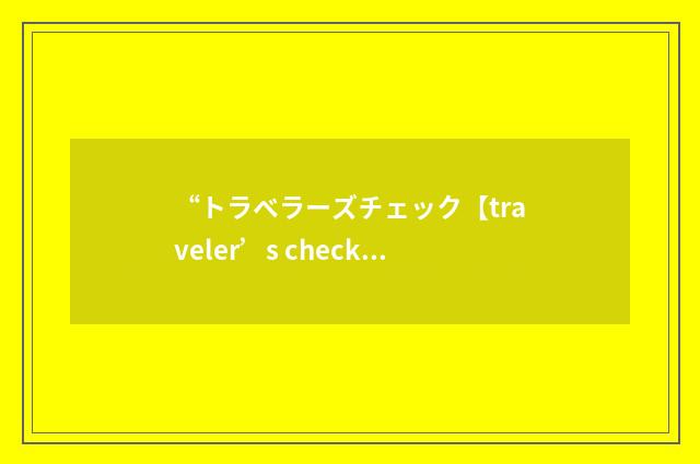 “トラベラーズチェック【traveler’s check】”日汉翻译