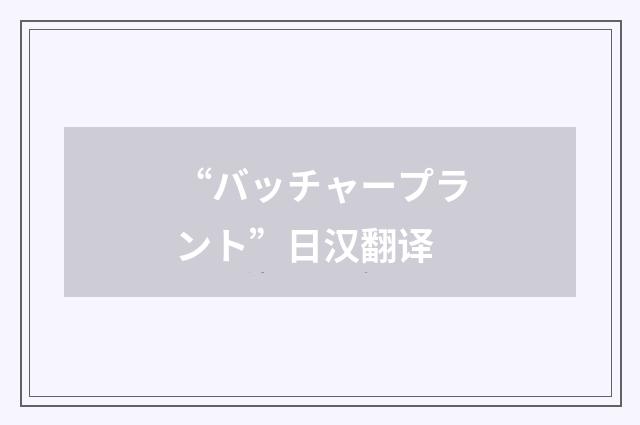 “バッチャープラント”日汉翻译