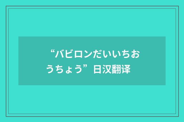 “バビロンだいいちおうちょう”日汉翻译