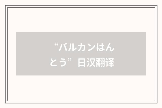 “バルカンはんとう”日汉翻译