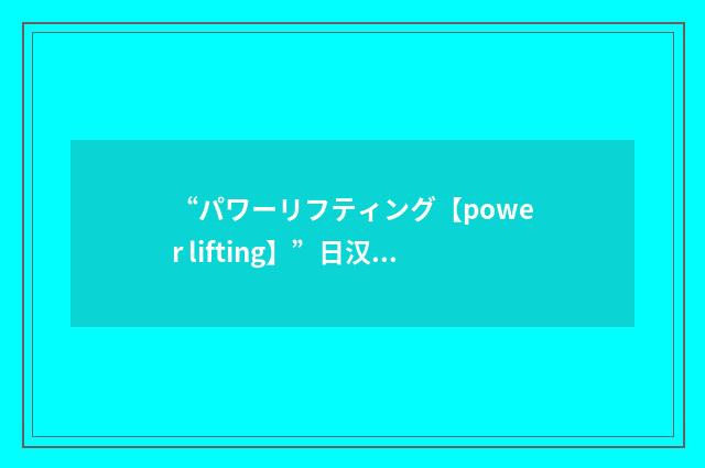 “パワーリフティング【power lifting】”日汉翻译