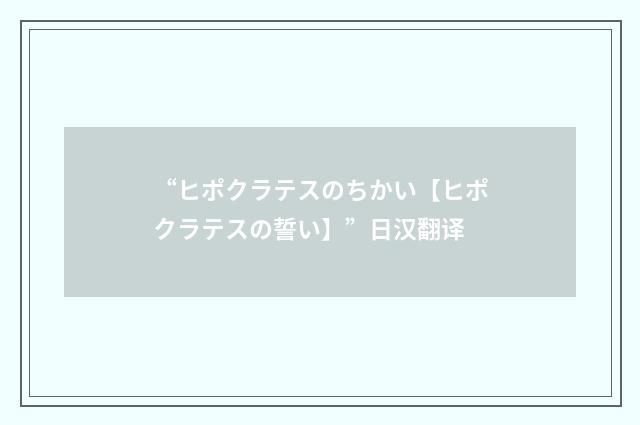 “ヒポクラテスのちかい【ヒポクラテスの誓い】”日汉翻译