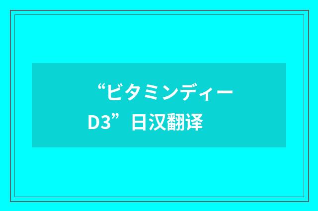 “ビタミンディーD3”日汉翻译