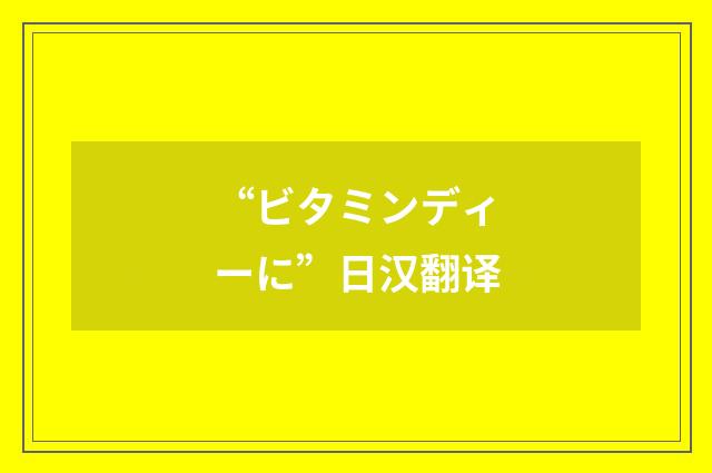 “ビタミンディーに”日汉翻译