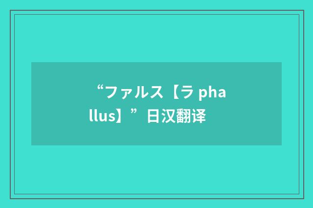 “ファルス【ラ phallus】”日汉翻译