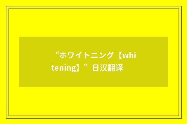 “ホワイトニング【whitening】”日汉翻译